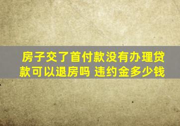 房子交了首付款没有办理贷款可以退房吗 违约金多少钱
